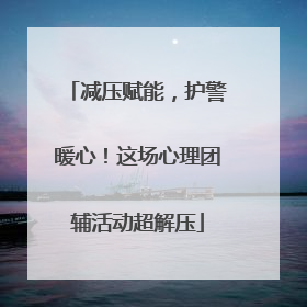 减压赋能，护警暖心！这场心理团辅活动超解压