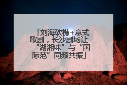 刘海砍樵+意式歌剧，长沙剧场让“湖湘味”与“国际范”同频共振