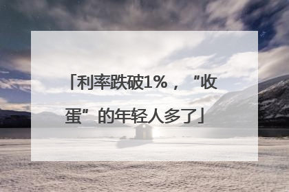 利率跌破1%，“收蛋”的年轻人多了