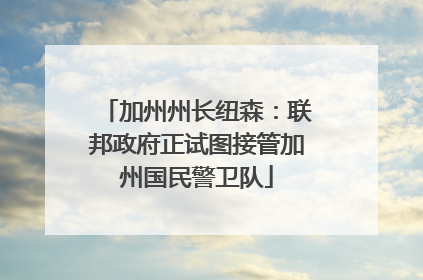 加州州长纽森：联邦政府正试图接管加州国民警卫队