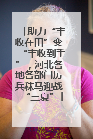 助力“丰收在田”变“丰收到手”，河北各地各部门厉兵秣马迎战“三夏”
