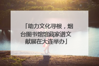 助力文化寻根，烟台图书馆馆藏家谱文献展在大连举办