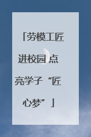 劳模工匠进校园 点亮学子“匠心梦”
