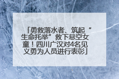 勇救落水者、筑起“生命托举”救下悬空女童！四川广汉对4名见义勇为人员进行表彰