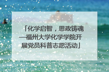化学启智，思政铸魂—福州大学化学学院开展党员科普志愿活动