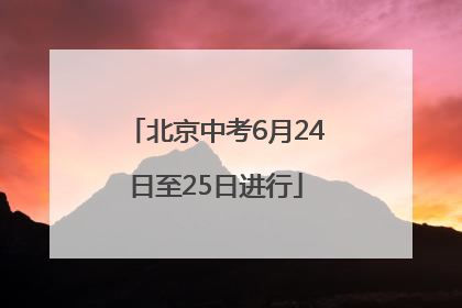 北京中考6月24日至25日进行