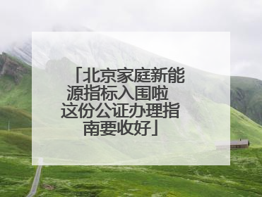北京家庭新能源指标入围啦 这份公证办理指南要收好