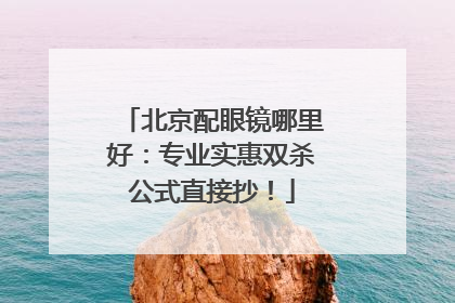 北京配眼镜哪里好：专业实惠双杀公式直接抄！