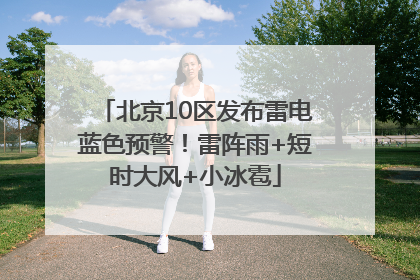 北京10区发布雷电蓝色预警！雷阵雨+短时大风+小冰雹