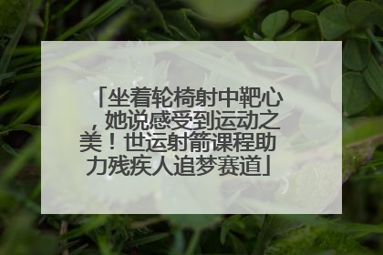 坐着轮椅射中靶心，她说感受到运动之美！世运射箭课程助力残疾人追梦赛道