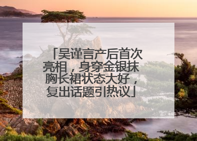 吴谨言产后首次亮相，身穿金银抹胸长裙状态大好，复出话题引热议