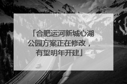 合肥运河新城心湖公园方案正在修改，有望明年开建