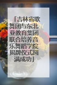 吉林省歌舞团与东北亚教育集团联合培养音乐舞蹈学院揭牌仪式圆满成功