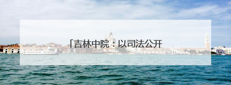吉林中院：以司法公开之光照亮公平正义之路