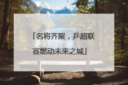 名将齐聚，乒超联赛燃动未来之城