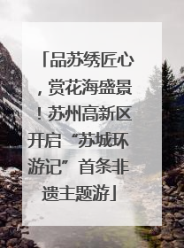 品苏绣匠心，赏花海盛景！苏州高新区开启“苏城环游记”首条非遗主题游