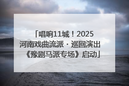 唱响11城！2025河南戏曲流派・巡回演出《豫剧马派专场》启动