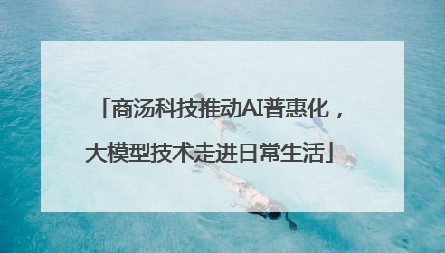 商汤科技推动AI普惠化，大模型技术走进日常生活