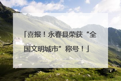 喜报！永春县荣获“全国文明城市”称号！