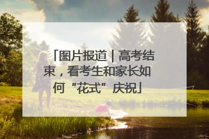 图片报道｜高考结束，看考生和家长如何“花式”庆祝
