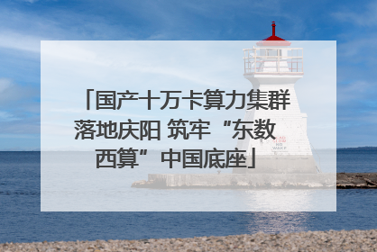 国产十万卡算力集群落地庆阳 筑牢“东数西算”中国底座