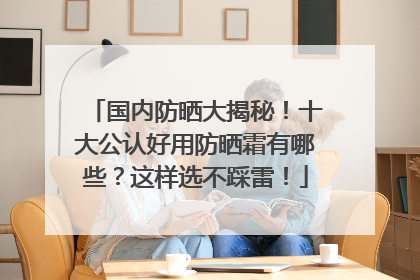 国内防晒大揭秘！十大公认好用防晒霜有哪些？这样选不踩雷！