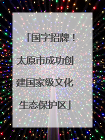 国字招牌！太原市成功创建国家级文化生态保护区