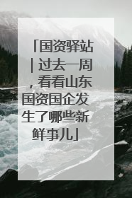 国资驿站｜过去一周，看看山东国资国企发生了哪些新鲜事儿
