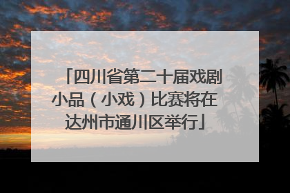 四川省第二十届戏剧小品（小戏）比赛将在达州市通川区举行