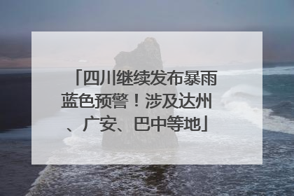 四川继续发布暴雨蓝色预警！涉及达州、广安、巴中等地