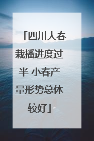 四川大春栽播进度过半 小春产量形势总体较好
