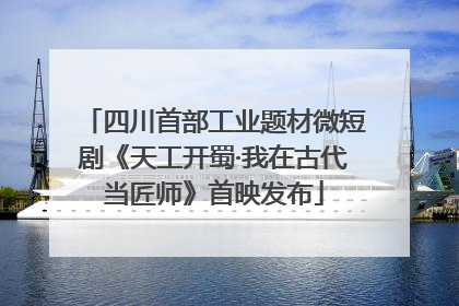 四川首部工业题材微短剧《天工开蜀·我在古代当匠师》首映发布