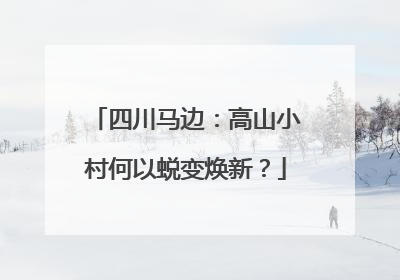 四川马边：高山小村何以蜕变焕新？