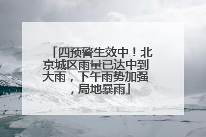 四预警生效中！北京城区雨量已达中到大雨，下午雨势加强，局地暴雨