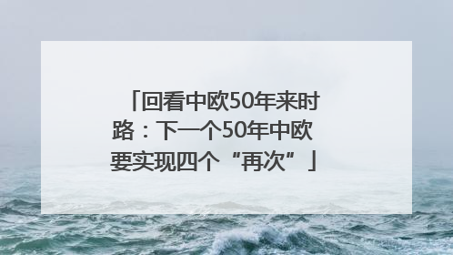 回看中欧50年来时路：下一个50年中欧要实现四个“再次”