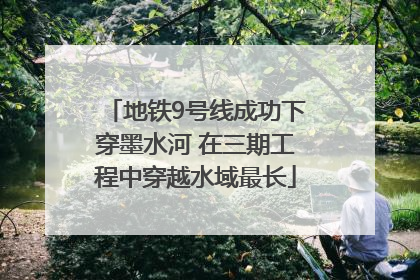 地铁9号线成功下穿墨水河 在三期工程中穿越水域最长