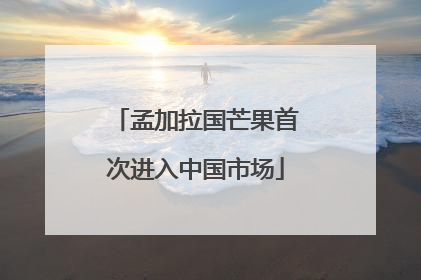 孟加拉国芒果首次进入中国市场