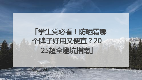 学生党必看！防晒霜哪个牌子好用又便宜？2025超全避坑指南