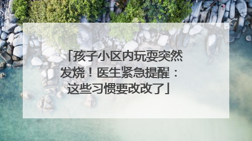 孩子小区内玩耍突然发烧！医生紧急提醒：这些习惯要改改了