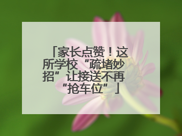 家长点赞！这所学校“疏堵妙招”让接送不再“抢车位”
