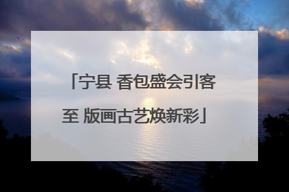 宁县 香包盛会引客至 版画古艺焕新彩