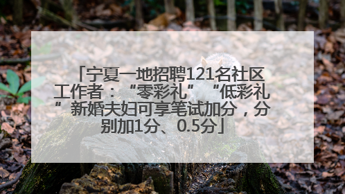 宁夏一地招聘121名社区工作者：“零彩礼”“低彩礼”新婚夫妇可享笔试加分，分别加1分、0.5分