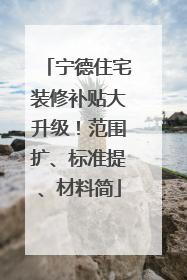 宁德住宅装修补贴大升级！范围扩、标准提、材料简