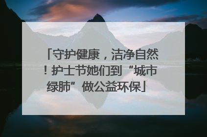 守护健康，洁净自然！护士节她们到“城市绿肺”做公益环保