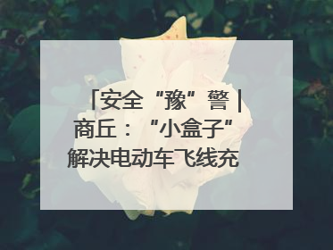 安全“豫”警｜商丘：“小盒子”解决电动车飞线充电大问题