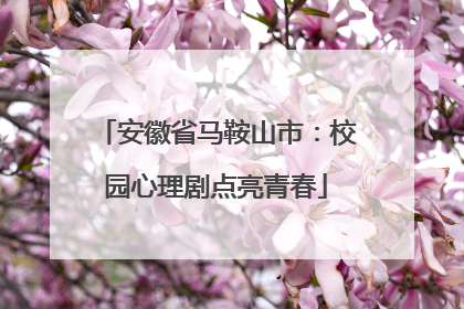 安徽省马鞍山市：校园心理剧点亮青春