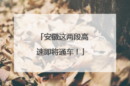 安徽这两段高速即将通车！