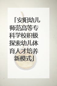 安阳幼儿师范高等专科学校积极探索幼儿体育人才培养新模式