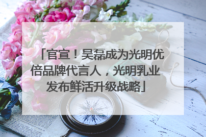 官宣！吴磊成为光明优倍品牌代言人，光明乳业发布鲜活升级战略