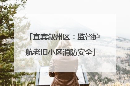 宜宾叙州区：监督护航老旧小区消防安全